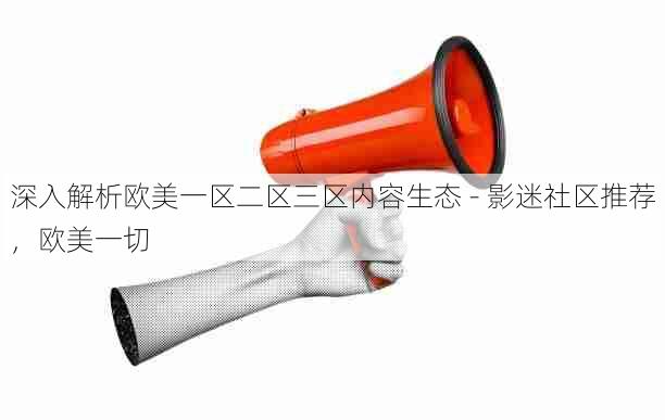 深入解析欧美一区二区三区内容生态 - 影迷社区推荐,欧美一切