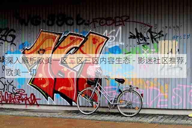 深入解析欧美一区二区三区内容生态 - 影迷社区推荐,欧美一切