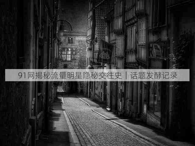 91网揭秘流量明星隐秘交往史|话题发酵记录
