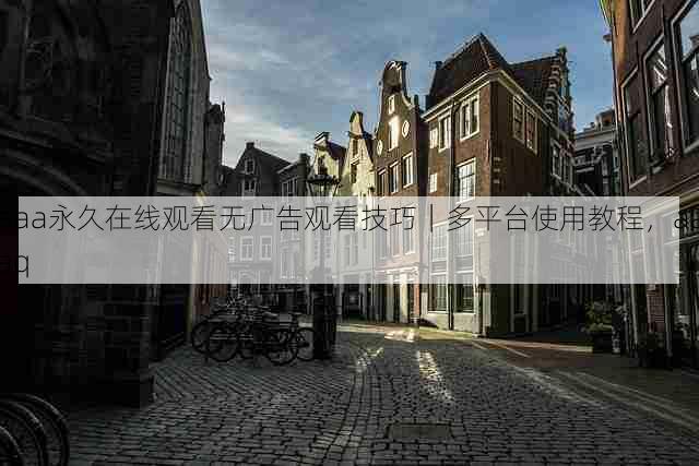 aaa永久在线观看无广告观看技巧|多平台使用教程,aaaq