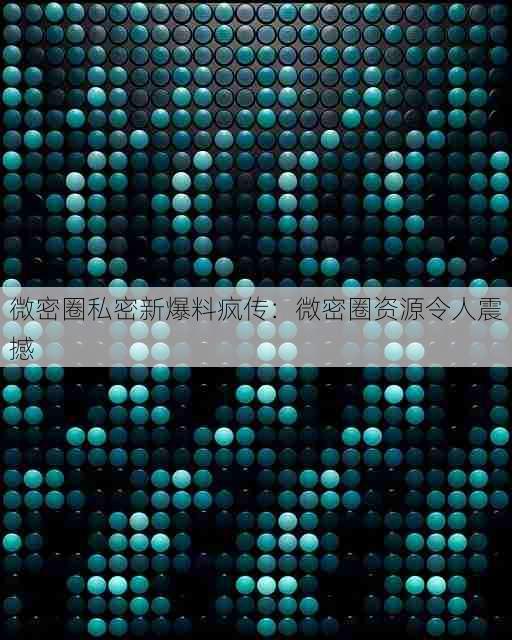 微密圈私密新爆料疯传:微密圈资源令人震撼