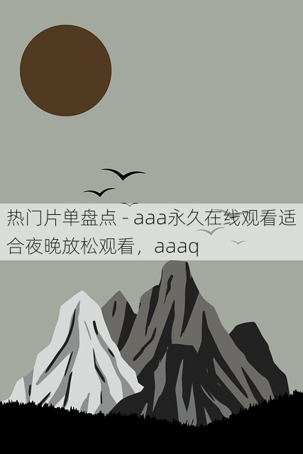 热门片单盘点 - aaa永久在线观看适合夜晚放松观看,aaaq