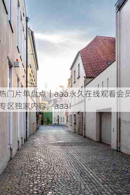 热门片单盘点|aaa永久在线观看会员专区独家内容,aaa!