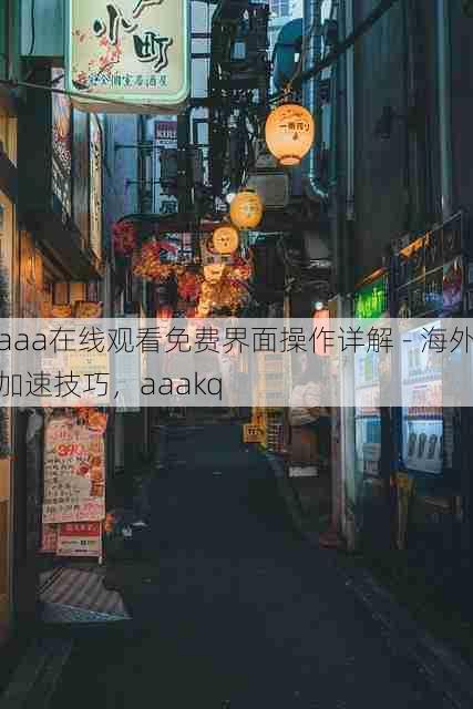 aaa在线观看免费界面操作详解 - 海外加速技巧,aaakq