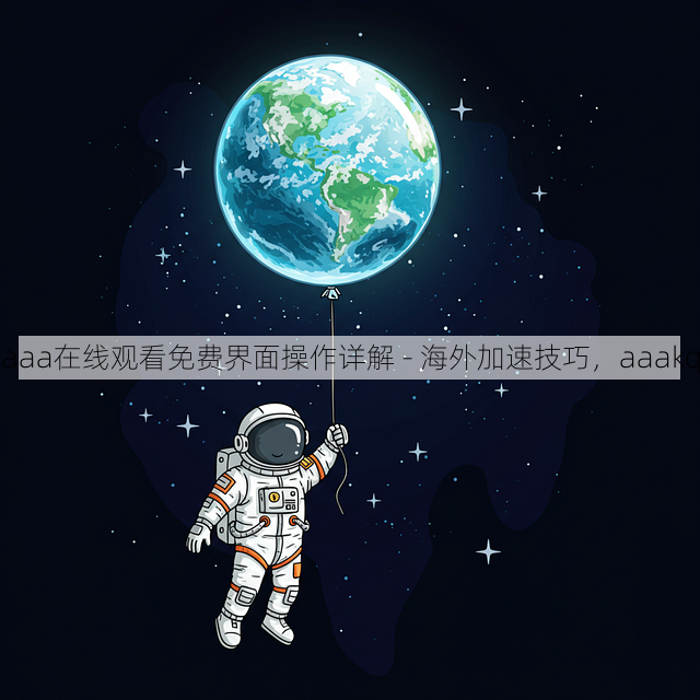 aaa在线观看免费界面操作详解 - 海外加速技巧,aaakq