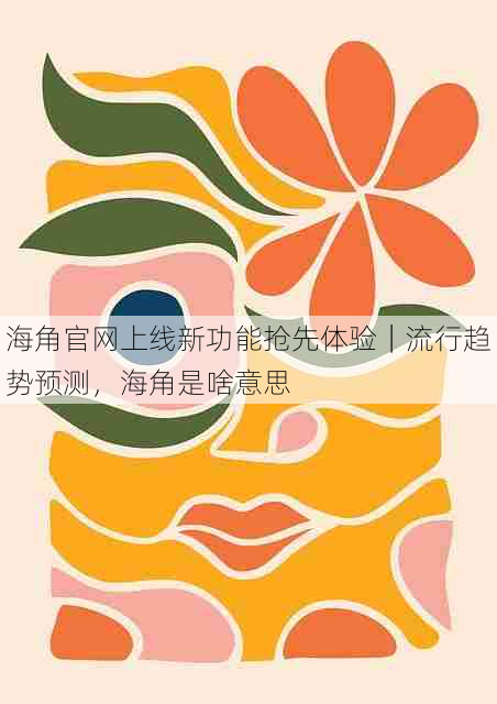 海角官网上线新功能抢先体验|流行趋势预测,海角是啥意思