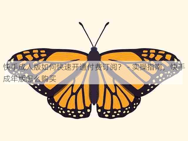 快手成人版如何快速开通付费订阅? - 实操指南,快手成年版怎么购买