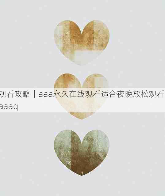 观看攻略|aaa永久在线观看适合夜晚放松观看,aaaq