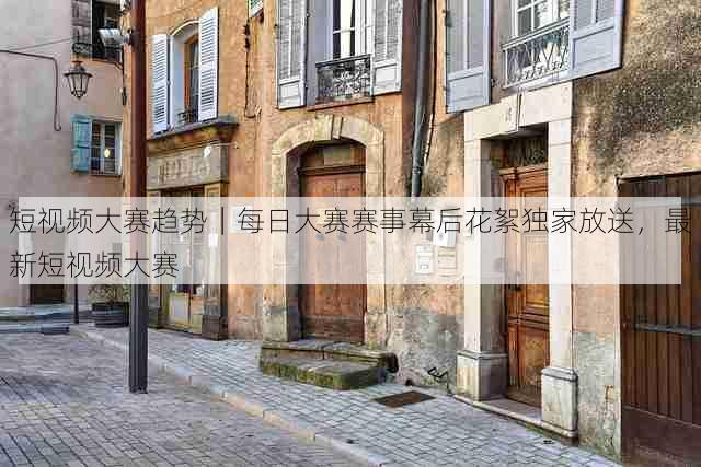 短视频大赛趋势|每日大赛赛事幕后花絮独家放送,最新短视频大赛