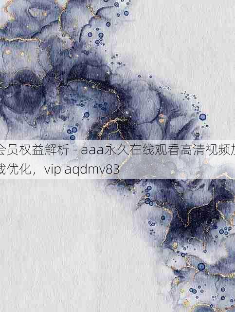 会员权益解析 - aaa永久在线观看高清视频加载优化,vip aqdmv83