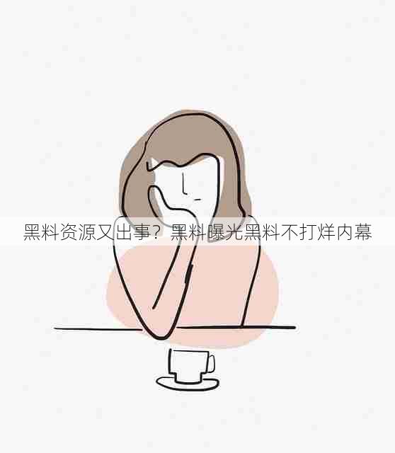 黑料资源又出事?黑料曝光黑料不打烊内幕