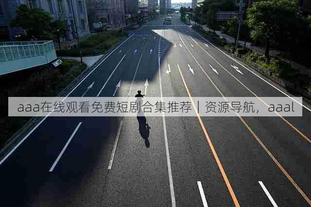 aaa在线观看免费短剧合集推荐|资源导航,aaal