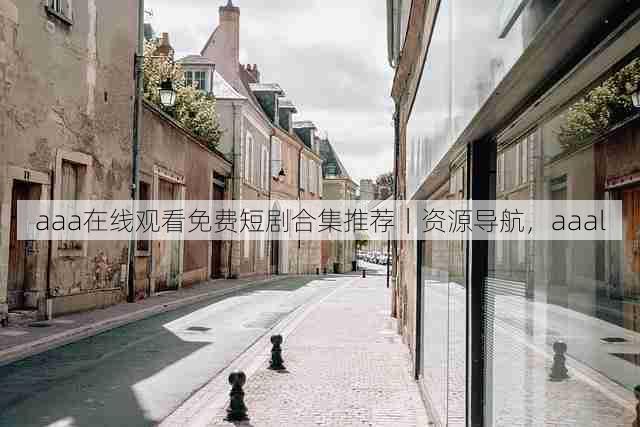 aaa在线观看免费短剧合集推荐|资源导航,aaal