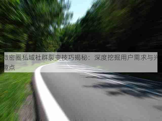 微密圈私域社群裂变技巧揭秘:深度挖掘用户需求与兴趣点