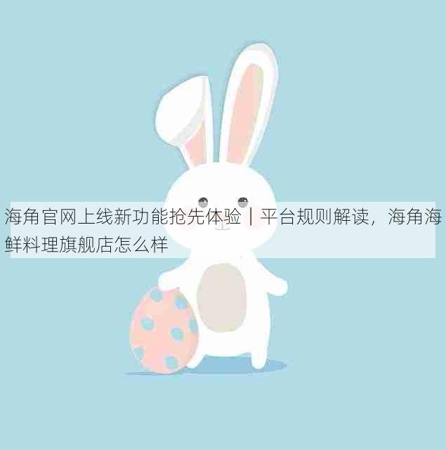 海角官网上线新功能抢先体验|平台规则解读,海角海鲜料理旗舰店怎么样