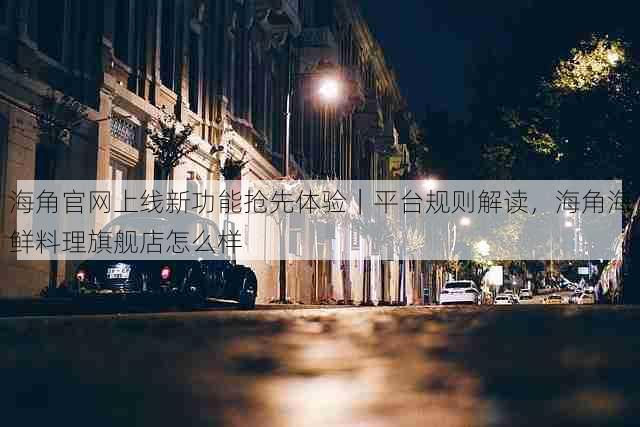 海角官网上线新功能抢先体验|平台规则解读,海角海鲜料理旗舰店怎么样