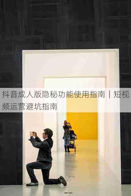 抖音成人版隐秘功能使用指南|短视频运营避坑指南