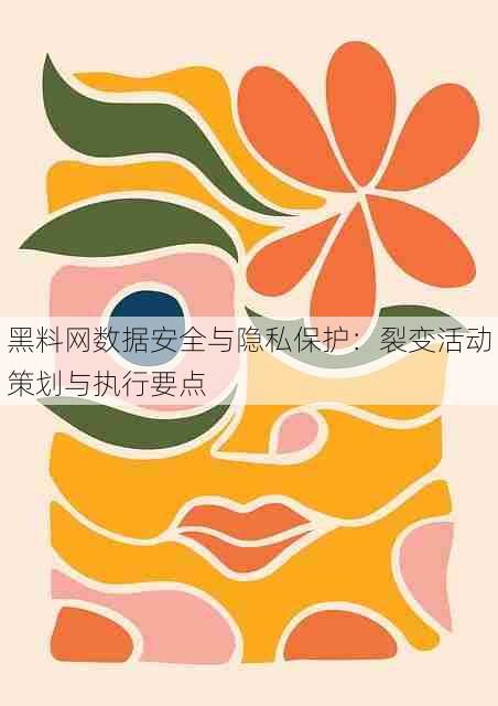 黑料网数据安全与隐私保护:裂变活动策划与执行要点