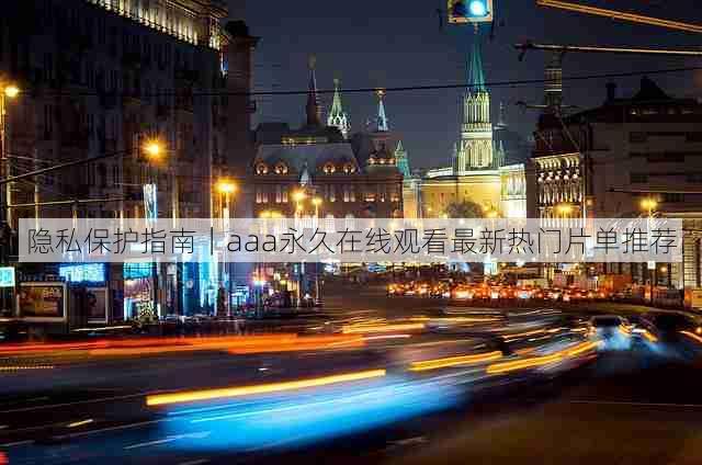隐私保护指南|aaa永久在线观看最新热门片单推荐