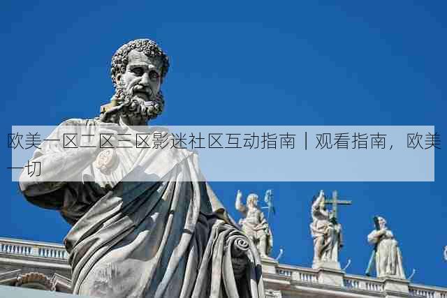 欧美一区二区三区影迷社区互动指南｜观看指南，欧美一切