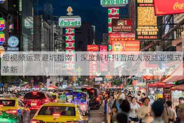 短视频运营避坑指南|深度解析抖音成人版商业模式革新