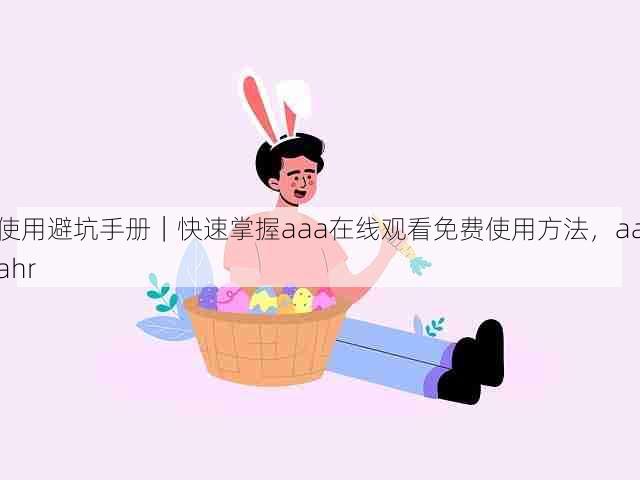 使用避坑手册|快速掌握aaa在线观看免费使用方法,aaahr
