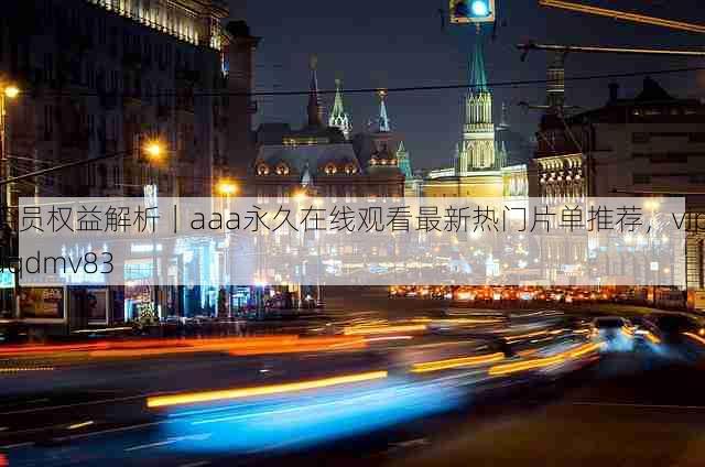 会员权益解析|aaa永久在线观看最新热门片单推荐,vip aqdmv83