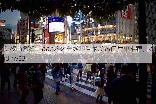 会员权益解析|aaa永久在线观看最新热门片单推荐,vip aqdmv83