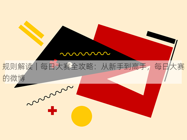 规则解读|每日大赛全攻略:从新手到高手,每日大赛的微博
