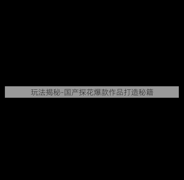 玩法揭秘-国产探花爆款作品打造秘籍