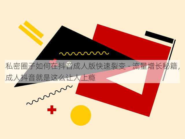 私密圈子如何在抖音成人版快速裂变 - 流量增长秘籍,成人抖音就是这么让人上瘾