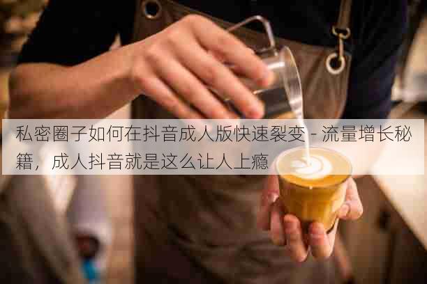 私密圈子如何在抖音成人版快速裂变 - 流量增长秘籍,成人抖音就是这么让人上瘾