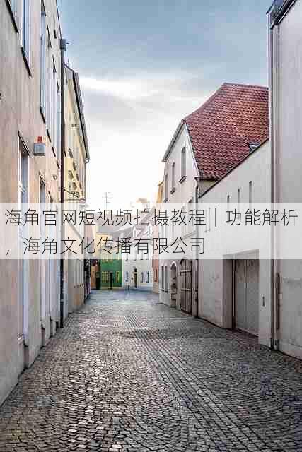 海角官网短视频拍摄教程|功能解析,海角文化传播有限公司