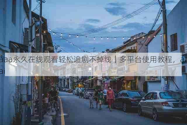 aaa永久在线观看轻松追剧不掉线|多平台使用教程,aaai