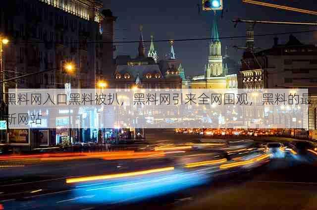 黑料网入口黑料被扒,黑料网引来全网围观,黑料的最新网站