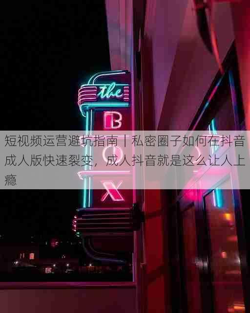 短视频运营避坑指南|私密圈子如何在抖音成人版快速裂变,成人抖音就是这么让人上瘾