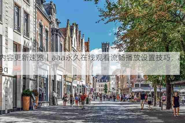 内容更新速览|aaa永久在线观看流畅播放设置技巧,aaaq