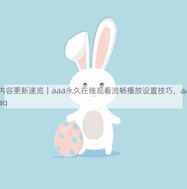 内容更新速览|aaa永久在线观看流畅播放设置技巧,aaaq