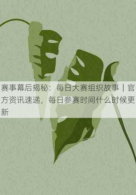 赛事幕后揭秘:每日大赛组织故事|官方资讯速递,每日参赛时间什么时候更新