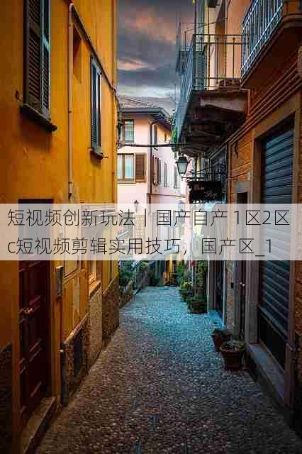 短视频创新玩法|国产自产 1区2区 c短视频剪辑实用技巧,国产区_1