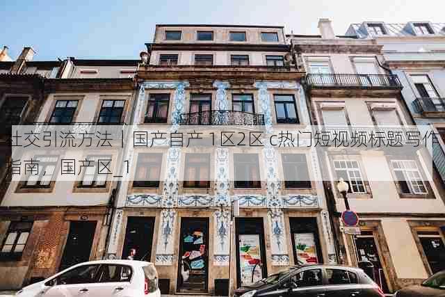 社交引流方法|国产自产 1区2区 c热门短视频标题写作指南,国产区_1