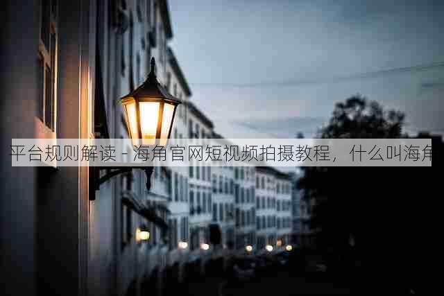 平台规则解读 - 海角官网短视频拍摄教程,什么叫海角