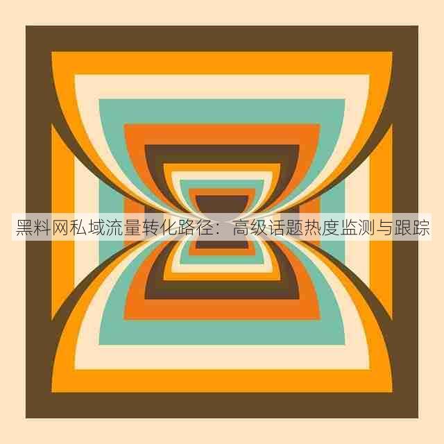 黑料网私域流量转化路径：高级话题热度监测与跟踪